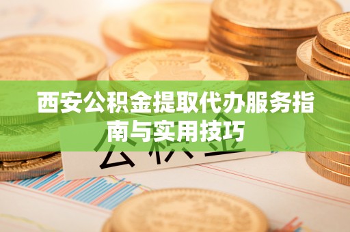 梁山西安公积金提取代办服务指南与实用技巧