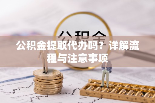 梁山公积金提取代办吗？详解流程与注意事项