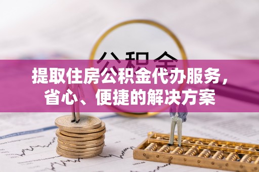 梁山提取住房公积金代办服务，省心、便捷的解决方案