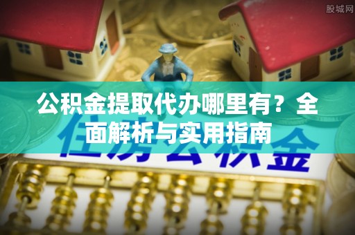 梁山公积金提取代办哪里有？全面解析与实用指南