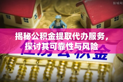 梁山揭秘公积金提取代办服务，探讨其可靠性与风险