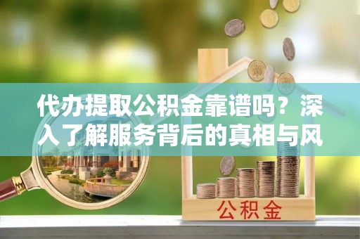 梁山代办提取公积金靠谱吗？深入了解服务背后的真相与风险