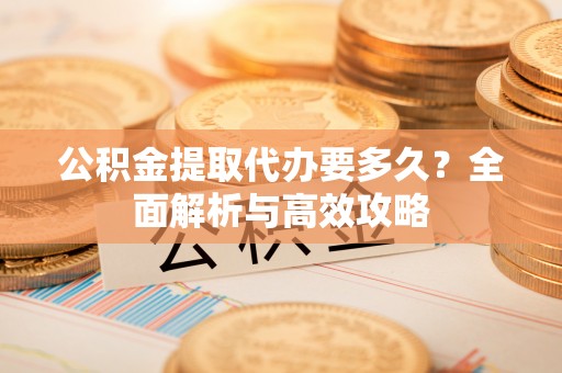 梁山公积金提取代办要多久？全面解析与高效攻略