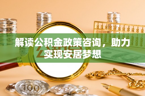 梁山解读公积金政策咨询，助力实现安居梦想