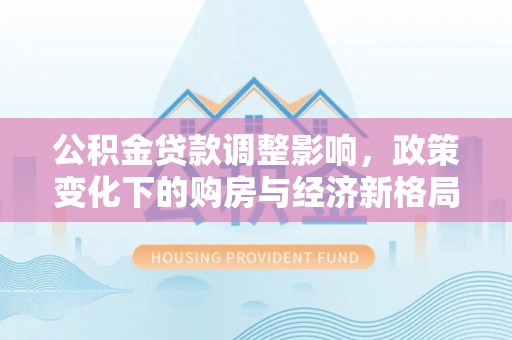 梁山公积金贷款调整影响，政策变化下的购房与经济新格局
