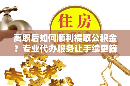 梁山离职后如何顺利提取公积金？专业代办服务让手续更简单