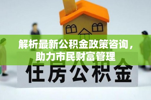 梁山解析最新公积金政策咨询，助力市民财富管理