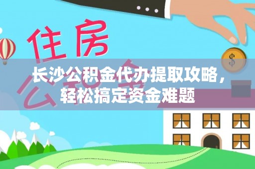 梁山长沙公积金代办提取攻略，轻松搞定资金难题