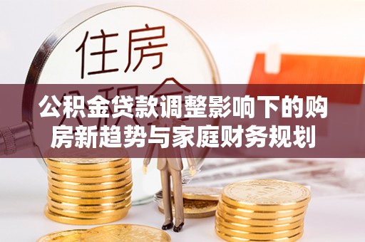 梁山公积金贷款调整影响下的购房新趋势与家庭财务规划