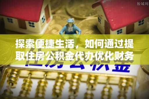 梁山探索便捷生活，如何通过提取住房公积金代办优化财务规划