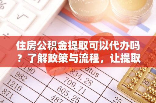 梁山住房公积金提取可以代办吗？了解政策与流程，让提取更便捷