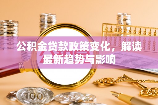 梁山公积金贷款政策变化，解读最新趋势与影响