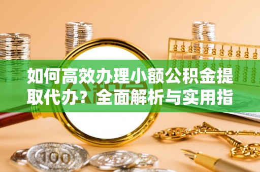 梁山如何高效办理小额公积金提取代办？全面解析与实用指南