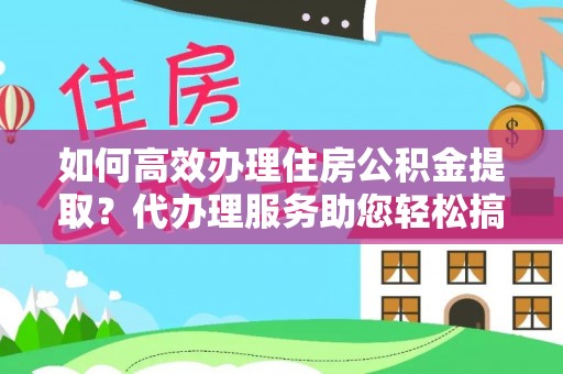 梁山如何高效办理住房公积金提取？代办理服务助您轻松搞定