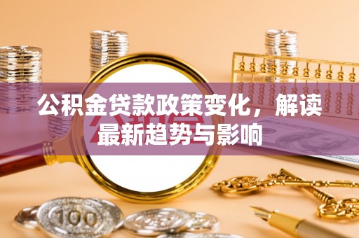 梁山公积金贷款政策变化，解读最新趋势与影响