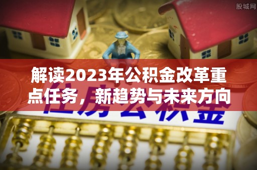 梁山解读2023年公积金改革重点任务，新趋势与未来方向