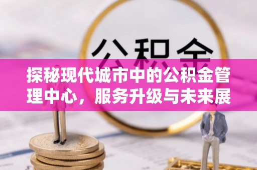 梁山探秘现代城市中的公积金管理中心，服务升级与未来展望