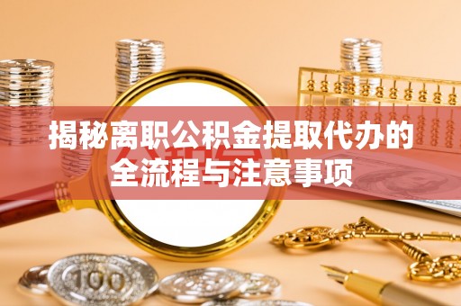 梁山揭秘离职公积金提取代办的全流程与注意事项