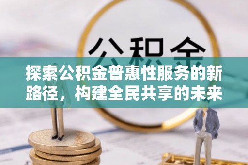 梁山探索公积金普惠性服务的新路径，构建全民共享的未来