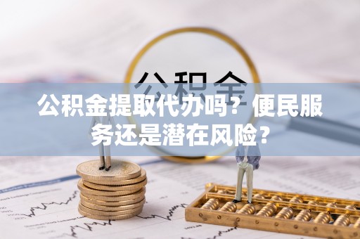 梁山公积金提取代办吗？便民服务还是潜在风险？