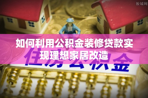 梁山如何利用公积金装修贷款实现理想家居改造