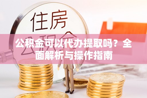 梁山公积金可以代办提取吗？全面解析与操作指南