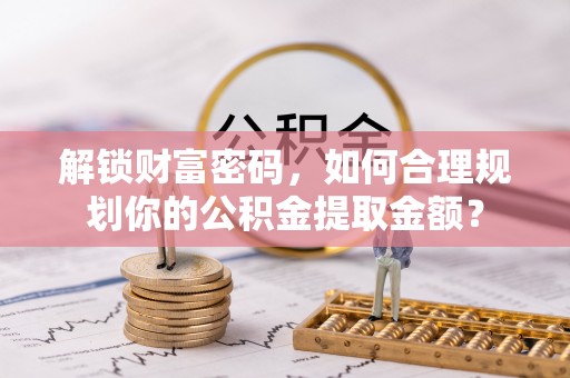 梁山解锁财富密码，如何合理规划你的公积金提取金额？