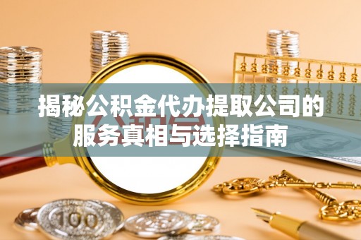 梁山揭秘公积金代办提取公司的服务真相与选择指南
