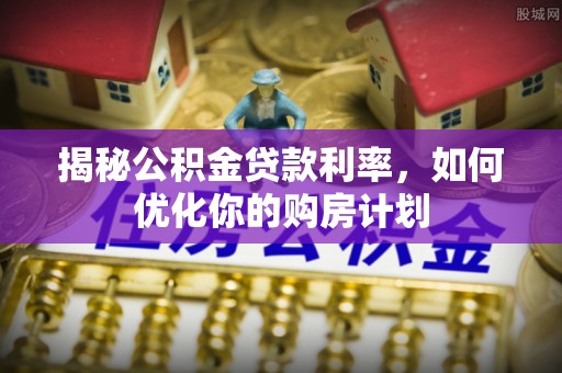 梁山揭秘公积金贷款利率，如何优化你的购房计划