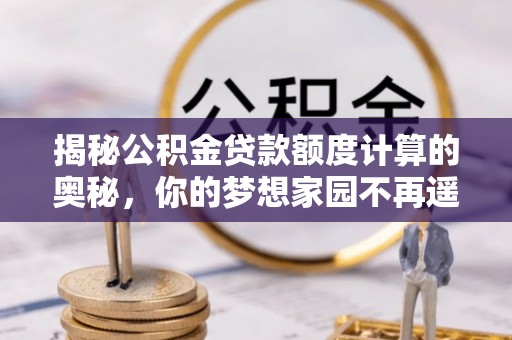 梁山揭秘公积金贷款额度计算的奥秘，你的梦想家园不再遥不可及