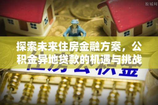 梁山探索未来住房金融方案，公积金异地贷款的机遇与挑战