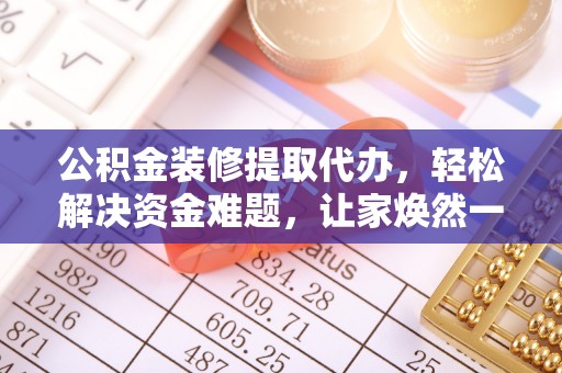 梁山公积金装修提取代办，轻松解决资金难题，让家焕然一新