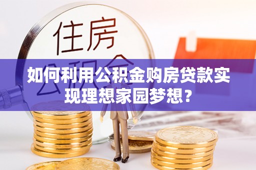 梁山如何利用公积金购房贷款实现理想家园梦想？