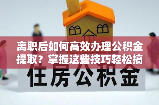 梁山离职后如何高效办理公积金提取？掌握这些技巧轻松搞定