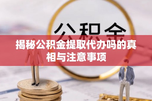 梁山揭秘公积金提取代办吗的真相与注意事项