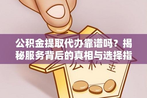 梁山公积金提取代办靠谱吗？揭秘服务背后的真相与选择指南