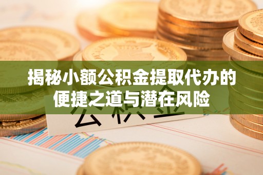 梁山揭秘小额公积金提取代办的便捷之道与潜在风险