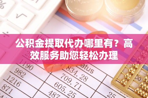 梁山公积金提取代办哪里有？高效服务助您轻松办理