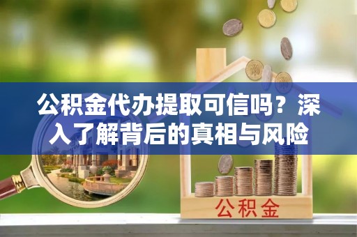 梁山公积金代办提取可信吗？深入了解背后的真相与风险