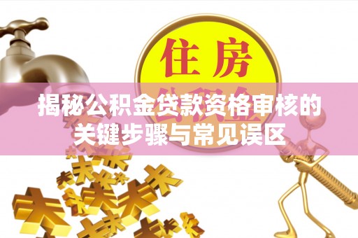 梁山揭秘公积金贷款资格审核的关键步骤与常见误区