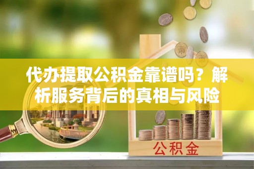 梁山代办提取公积金靠谱吗？解析服务背后的真相与风险