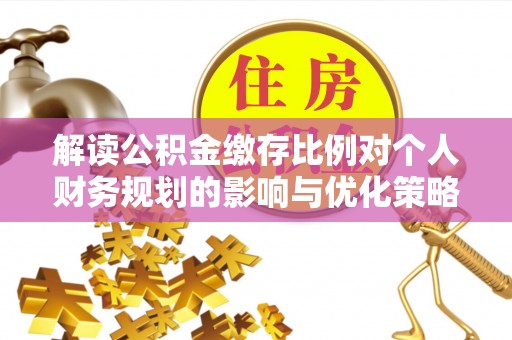 梁山解读公积金缴存比例对个人财务规划的影响与优化策略