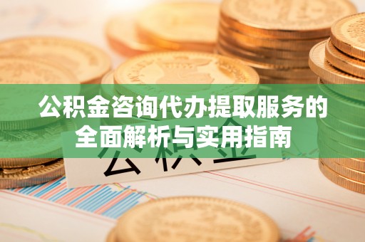 梁山公积金咨询代办提取服务的全面解析与实用指南