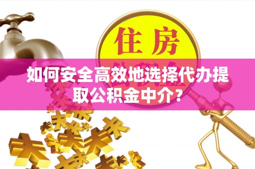 梁山如何安全高效地选择代办提取公积金中介？