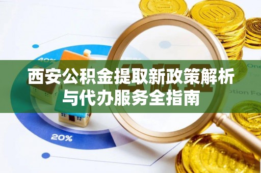 梁山西安公积金提取新政策解析与代办服务全指南