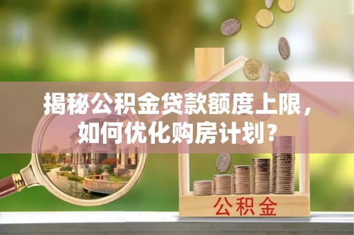 梁山揭秘公积金贷款额度上限，如何优化购房计划？