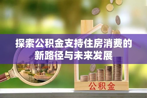 梁山探索公积金支持住房消费的新路径与未来发展