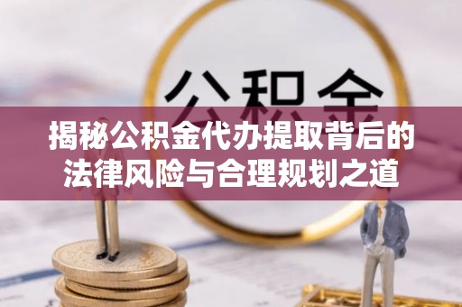 梁山揭秘公积金代办提取背后的法律风险与合理规划之道