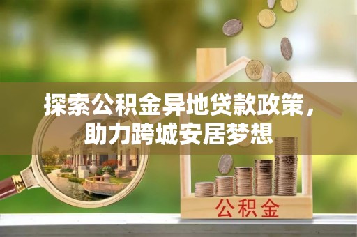梁山探索公积金异地贷款政策，助力跨城安居梦想