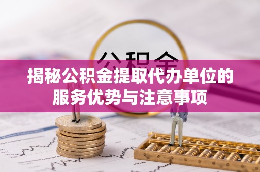 梁山揭秘公积金提取代办单位的服务优势与注意事项